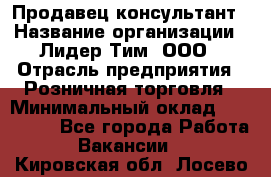 Продавец-консультант › Название организации ­ Лидер Тим, ООО › Отрасль предприятия ­ Розничная торговля › Минимальный оклад ­ 140 000 - Все города Работа » Вакансии   . Кировская обл.,Лосево д.